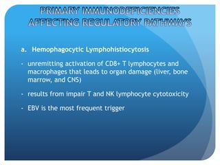 a. Hemophagocytic Lymphohistiocytosis
- unremitting activation of CD8+ T lymphocytes and
macrophages that leads to organ damage (liver, bone
marrow, and CNS)
- results from impair T and NK lymphocyte cytotoxicity
- EBV is the most frequent trigger
 