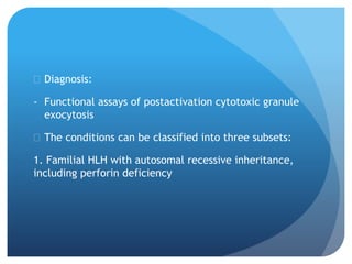  Diagnosis:
- Functional assays of postactivation cytotoxic granule
exocytosis
 The conditions can be classified into three subsets:
1. Familial HLH with autosomal recessive inheritance,
including perforin deficiency
 