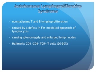 - nonmalignant T and B lymphoproliferation
- caused by a defect in Fas-mediated apoptosis of
lymphocytes
- causing splenomegaly and enlarged lymph nodes
- Hallmark: CD4 -CD8- TCR+ T cells (20-50%)
 