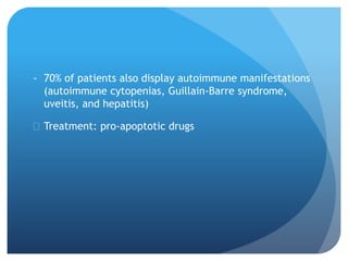 - 70% of patients also display autoimmune manifestations
(autoimmune cytopenias, Guillain-Barre syndrome,
uveitis, and hepatitis)
 Treatment: pro-apoptotic drugs
 