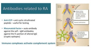 • Anti-CCP – anti cyclic citrullinated
peptide – useful for testing
• Rheumatoid factor – auto-antibody
against the self – IgM antibodies
against the Fc portion of altered IgG
(cryptic epitopes)
Immune complexes activate complement system
 