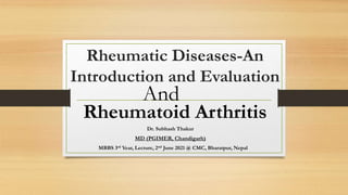 Rheumatic Diseases-An
Introduction and Evaluation
Dr. Subhash Thakur
MD (PGIMER, Chandigarh)
MBBS 3rd Year, Lecture, 2nd June 2021 @ CMC, Bharatpur, Nepal
And
Rheumatoid Arthritis
 