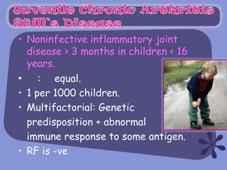 • Noninfective inflammatory joint
  disease > 3 months in children < 16
  years.
•    : equal.
• 1 per 1000 children.
• Multifactorial: Genetic
  predisposition + abnormal
  immune response to some antigen.
• RF is -ve
 