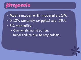 • Most recover with moderate LOM.
• 5-10% severely crippled esp. JRA.
• 3% mortality :
  – Overwhelming infection,
  – Renal failure due to amyloidosis.
 