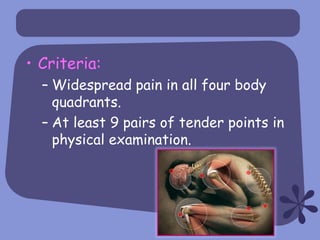 • Criteria:
  – Widespread pain in all four body
    quadrants.
  – At least 9 pairs of tender points in
    physical examination.
 
