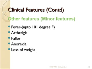 Clinical Features (Contd)
Other features (Minor features)
Fever-(upto   101 degree F)
Arthralgia
Pallor
Anorexia
Loss   of weight



                         05/05/1999   Dr.Said Alavi   12
 