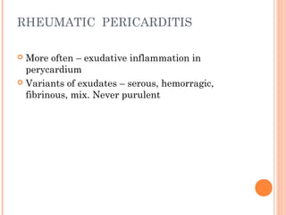 RHEUMATIC PERICARDITIS 
 More often – exudative inflammation in 
perycardium 
 Variants of exudates – serous, hemorragic, 
fibrinous, mix. Never purulent 
 