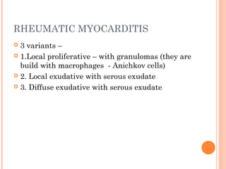 RHEUMATIC MYOCARDITIS 
 3 variants – 
 1.Local proliferative – with granulomas (they are 
build with macrophages - Anichkov cells) 
 2. Local exudative with serous exudate 
 3. Diffuse exudative with serous exudate 
 