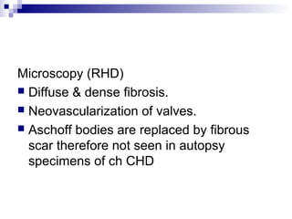 Microscopy (RHD)
 Diffuse & dense fibrosis.
 Neovascularization of valves.
 Aschoff bodies are replaced by fibrous
scar therefore not seen in autopsy
specimens of ch CHD
 