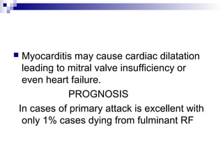  Myocarditis may cause cardiac dilatation
leading to mitral valve insufficiency or
even heart failure.
PROGNOSIS
In cases of primary attack is excellent with
only 1% cases dying from fulminant RF
 