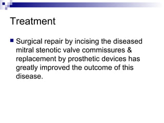 Treatment
 Surgical repair by incising the diseased
mitral stenotic valve commissures &
replacement by prosthetic devices has
greatly improved the outcome of this
disease.
 