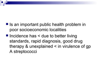  Is an important public health problem in
poor socioeconomic localities
 Incidence has < due to better living
standards, rapid diagnosis, good drug
therapy & unexplained < in virulence of gp
A streptococci
 