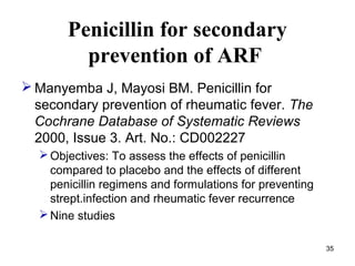 35
Penicillin for secondary
prevention of ARF
 Manyemba J, Mayosi BM. Penicillin for
secondary prevention of rheumatic fe...