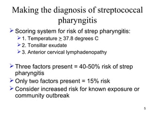 5
Making the diagnosis of streptococcal
pharyngitis
 Scoring system for risk of strep pharyngitis:
1. Temperature > 37.8...