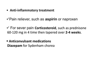 • Anti-inflammatory treatment
Pain reliever, such as aspirin or naproxen
 For sever pain Corticosteroid, such as prednisone
60-120 mg in 4 time then tapered over 2-4 weeks.
 Anticonvulsant medications
Diazepam for Sydenham chorea
 