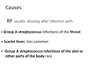 Causes
RF usually develop after infection with:
• Group A streptococcus infections of the throat
• Scarlet fever, less common
• Group A streptococcus infections of the skin or
other parts of the body rare
 
