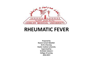 RHEUMATIC FEVER
Prepared by
Raveen Ismael Abdullah
B.CS.in Nursing
Hawler medical university
Supervised by :
Dr.Shokir Saleem.I
College of nursing
2016-2017
 