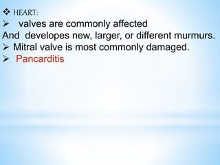  HEART:
 valves are commonly affected
And developes new, larger, or different murmurs.
 Mitral valve is most commonly damaged.
 Pancarditis
 