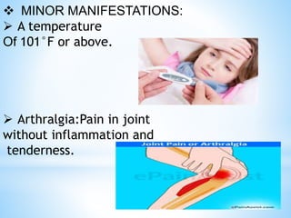  MINOR MANIFESTATIONS:
 A temperature
Of 101°F or above.
 Arthralgia:Pain in joint
without inflammation and
tenderness.
 