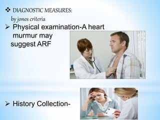 DIAGNOSTIC MEASURES:
by jones criteria
 Physical examination-A heart
murmur may
suggest ARF
 History Collection-
 