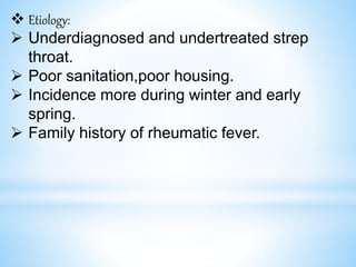  Etiology:
 Underdiagnosed and undertreated strep
throat.
 Poor sanitation,poor housing.
 Incidence more during winter and early
spring.
 Family history of rheumatic fever.
 
