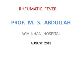 RHEUMATIC FEVER
PROF. M. S. ABDULLAH
AGA KHAN HOSPITAL
AUGUST 2018
 