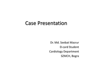 Case Presentation
Dr. Md. Seebat Masrur
D-card Student
Cardiology Department
SZMCH, Bogra
 