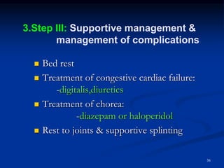36
 Bed rest
 Treatment of congestive cardiac failure:
-digitalis,diuretics
 Treatment of chorea:
-diazepam or haloperidol
 Rest to joints & supportive splinting
3.Step III: Supportive management &
management of complications
 