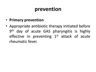 prevention
• Primary prevention
• Appropriate antibiotic therapy initiated before
9th day of acute GAS pharyngitis is highly
effective in preventing 1st attack of acute
rheumatic fever.
 
