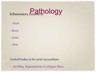 PathologyInflammatory Lesions in
1. Heart
2. Brain
3. Joints
4. Skin
Aschoff bodies in the atrial myocardium-
 Swelling, fragmentation of collagen fibres
 