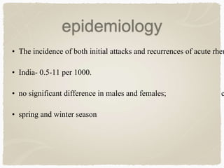epidemiology
• The incidence of both initial attacks and recurrences of acute rheu
• India- 0.5-11 per 1000.
• no significant difference in males and females; c
• spring and winter season
 