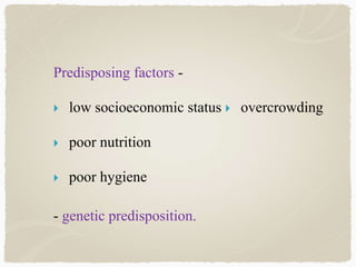 Predisposing factors -
 low socioeconomic status  overcrowding
 poor nutrition
 poor hygiene
- genetic predisposition.
 