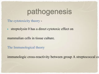 pathogenesis
The cytotoxicity theory -
 streptolysin 0 has a direct cytotoxic effect on
mammalian cells in tissue culture.
The Immunological theory
immunologic cross-reactivity between group A streptococcal co
 