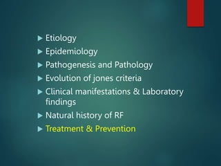  Etiology
 Epidemiology
 Pathogenesis and Pathology
 Evolution of jones criteria
 Clinical manifestations & Laboratory
findings
 Natural history of RF
 Treatment & Prevention
 