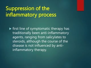 Suppression of the
inflammatory process
 first line of symptomatic therapy has
traditionally been anti-inflammatory
agents, ranging from salicylates to
steroids, although the course of the
disease is not influenced by anti-
inflammatory therapy.
 