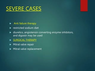 SEVERE CASES
 Anti failure therapy
 restricted sodium diet
 diuretics, angiotensin converting enzyme inhibitors,
and digoxin may be used
 SURGICAL THERAPY
 Mitral valve repair
 Mitral valve replacement
 