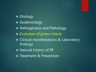  Etiology
 Epidemiology
 Pathogenesis and Pathology
 Evolution of jones criteria
 Clinical manifestations & Laboratory
findings
 Natural history of RF
 Treatment & Prevention
 