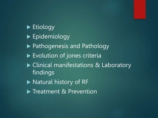  Etiology
 Epidemiology
 Pathogenesis and Pathology
 Evolution of jones criteria
 Clinical manifestations & Laboratory
findings
 Natural history of RF
 Treatment & Prevention
 