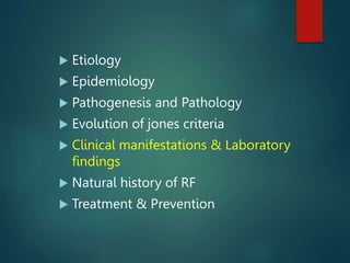  Etiology
 Epidemiology
 Pathogenesis and Pathology
 Evolution of jones criteria
 Clinical manifestations & Laboratory
findings
 Natural history of RF
 Treatment & Prevention
 