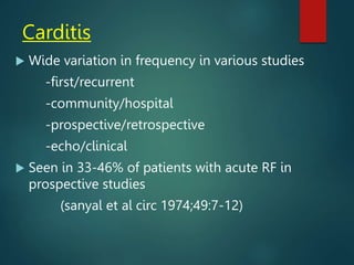 Carditis
 Wide variation in frequency in various studies
-first/recurrent
-community/hospital
-prospective/retrospective
-echo/clinical
 Seen in 33-46% of patients with acute RF in
prospective studies
(sanyal et al circ 1974;49:7-12)
 