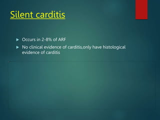 Silent carditis
 Occurs in 2-8% of ARF
 No clinical evidence of carditis,only have histological
evidence of carditis
 