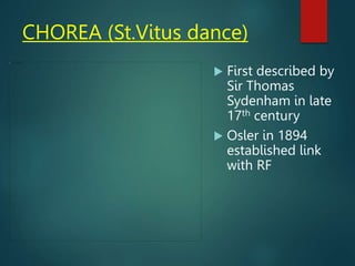CHOREA (St.Vitus dance)
 First described by
Sir Thomas
Sydenham in late
17th century
 Osler in 1894
established link
with RF
 