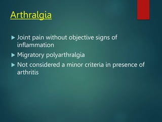 Arthralgia
 Joint pain without objective signs of
inflammation
 Migratory polyarthralgia
 Not considered a minor criteria in presence of
arthritis
 