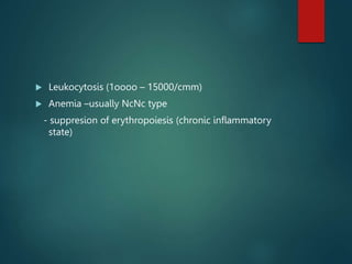  Leukocytosis (1oooo – 15000/cmm)
 Anemia –usually NcNc type
- suppresion of erythropoiesis (chronic inflammatory
state)
 