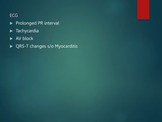 ECG
 Prolonged PR interval
 Tachycardia
 AV block
 QRS-T changes s/o Myocarditis
 