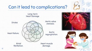 Can it lead to complications?
Long-term
Heart Damage
Aortic valve
stenosis.
Aortic
regurgitation.
Heart muscle
damage.
Atrial
fibrillation.
Heart failure.
Stroke
17
 