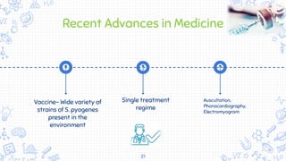 Recent Advances in Medicine
Vaccine- Wide variety of
strains of S. pyogenes
present in the
environment
Single treatment
regime
Auscultation,
Phonocardiography,
Electromyogram
21
 