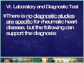 VI. Laboratory and Diagnostic Test There is  no   diagnostic studies are   specific  for rheumatic heart disease, but the following can support the diagnosis: 