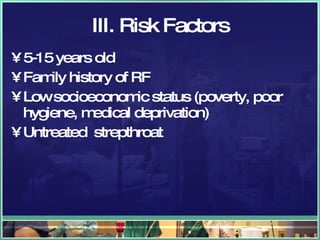 III. Risk Factors 5-15 years old Family history of RF Low socioeconomic status (poverty, poor hygiene, medical deprivation) Untreated  strepthroat 