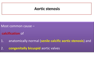 Aortic stenosis

Most common cause –

calcification of
1.

anatomically normal (senile calcific aortic stenosis) and

2.

congenitally bicuspid aortic valves

 